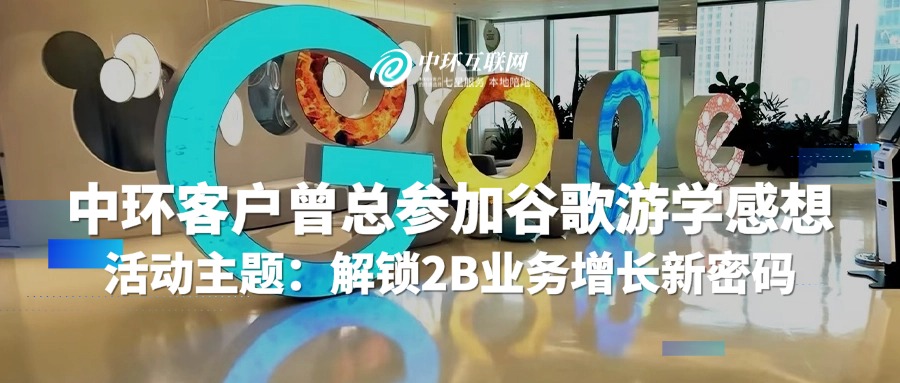 中環(huán)客戶(hù)曾總參加谷歌游學(xué)感想 活動(dòng)主題：解鎖2B業(yè)務(wù)增長(zhǎng)新密碼